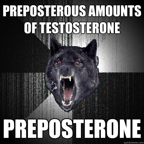 Preposterous amounts of testosterone Preposterone  Insanity Wolf