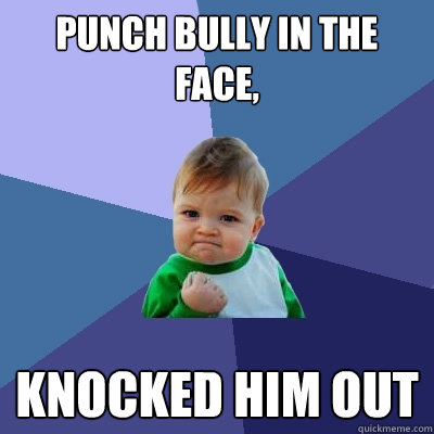 punch bully in the face, knocked him out - punch bully in the face, knocked him out  Success Kid