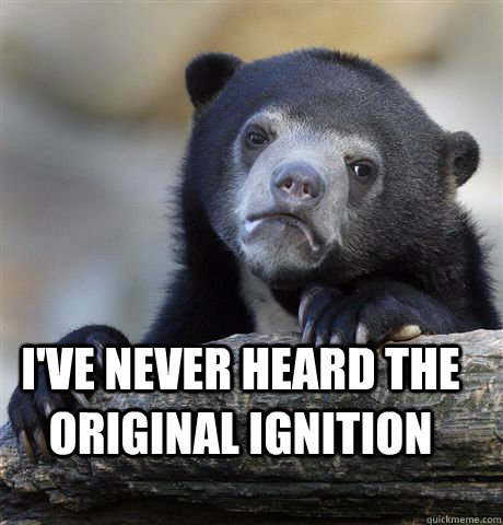   I've never heard the original ignition   Confession Bear