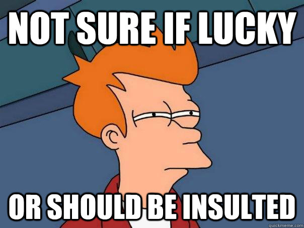 Not sure if lucky or should be insulted  Futurama Fry