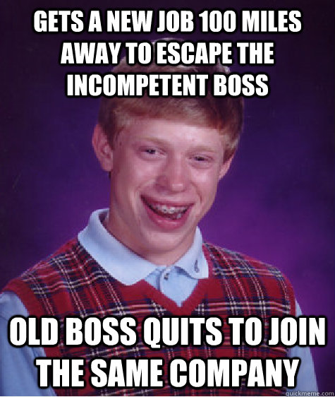 Gets a new job 100 miles away to escape the incompetent boss Old boss quits to join the same company  Bad Luck Brian
