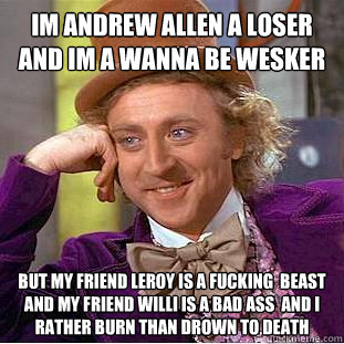 Im andrew allen a loser and im a wanna be wesker But my friend leroy is a fucking  beast and my friend willi is a bad ass  and i rather burn than drown to death  Condescending Wonka