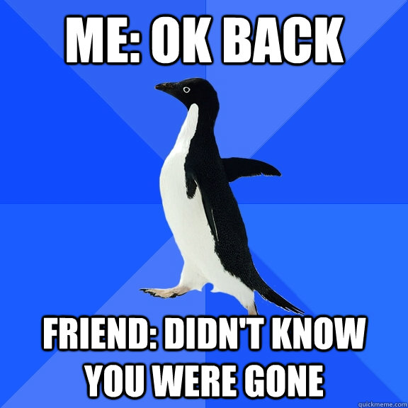 me: ok back friend: didn't know you were gone  Socially Awkward Penguin