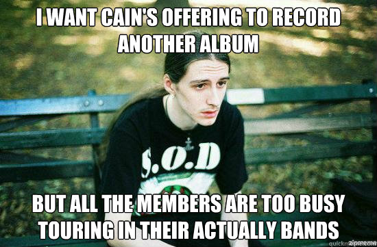 I want Cain's offering to record another album but all the members are too busy touring in their actually bands  