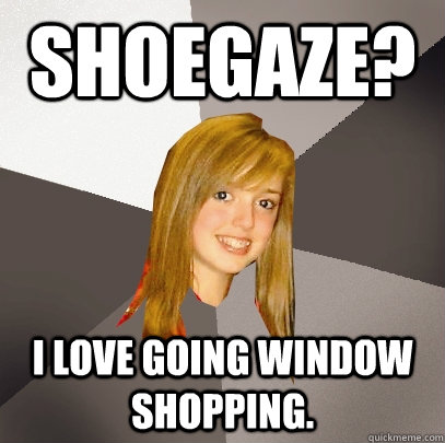 Shoegaze? I love going window shopping. - Shoegaze? I love going window shopping.  Musically Oblivious 8th Grader