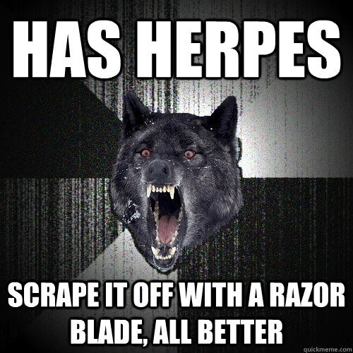 Has herpes Scrape it off with a razor blade, all better  Insanity Wolf