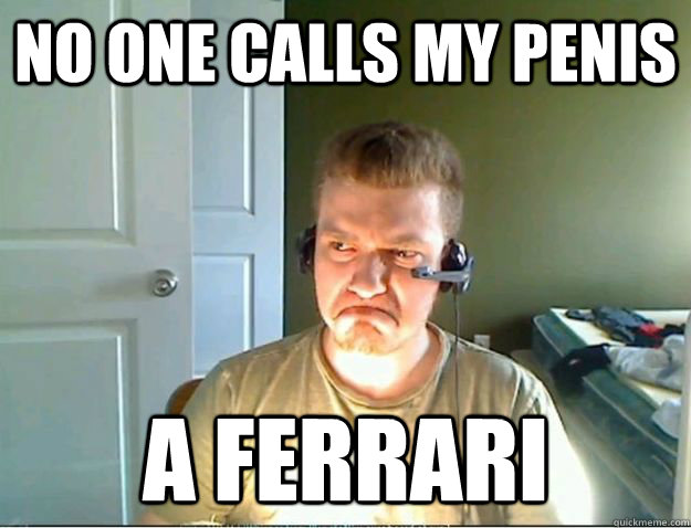 no one calls my penis a ferrari  AngryTestie