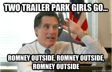 Two trailer park girls go... Romney Outside, romney outside, romney outside - Two trailer park girls go... Romney Outside, romney outside, romney outside  Confident Romney