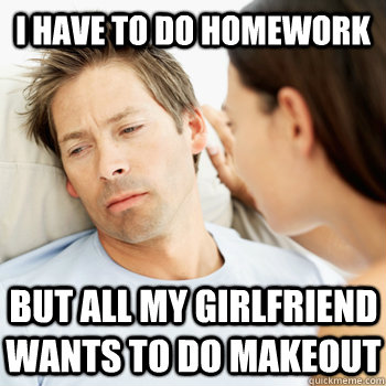 I have to do homework But all my girlfriend wants to do makeout - I have to do homework But all my girlfriend wants to do makeout  Fortunate Boyfriend Problems