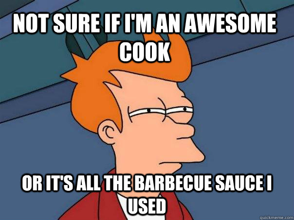 NOT SURE IF I'M AN AWESOME COOK OR IT'S ALL THE BARBECUE SAUCE I USED - NOT SURE IF I'M AN AWESOME COOK OR IT'S ALL THE BARBECUE SAUCE I USED  Futurama Fry
