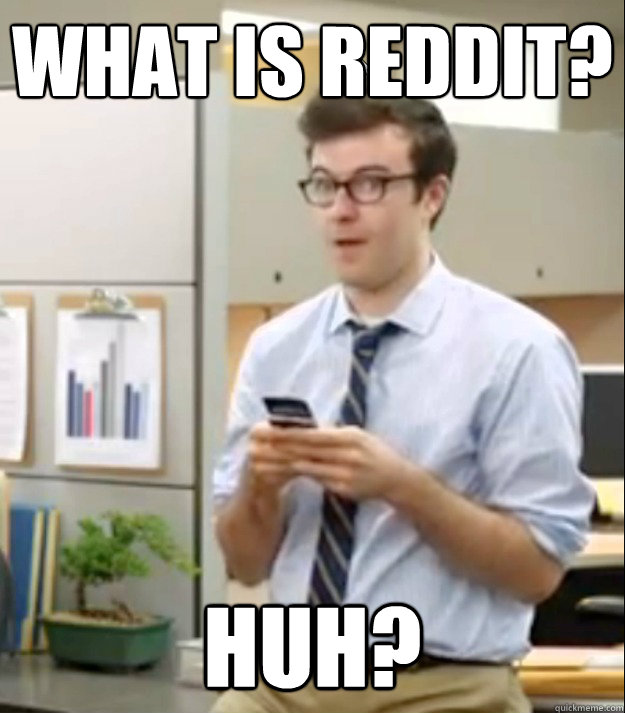 What is reddit? Huh?  Huh guy