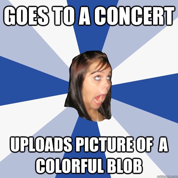Goes to a concert uploads picture of  a colorful blob  Annoying Facebook Girl