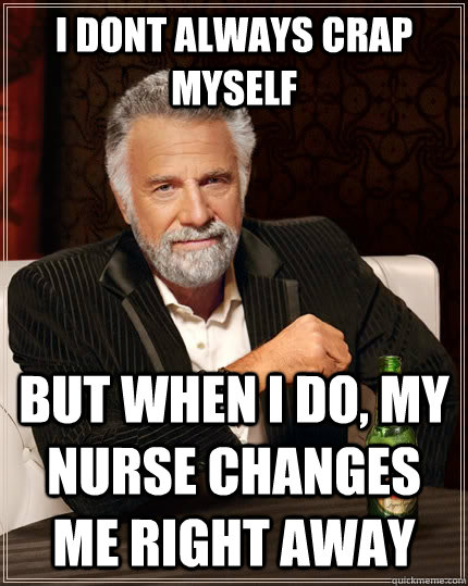 i dont always crap myself but when I do, my nurse changes me right away  The Most Interesting Man In The World