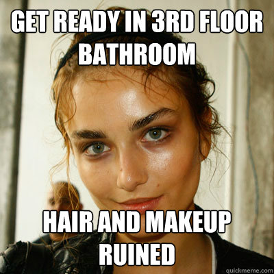 Get ready in 3rd floor bathroom hair and makeup ruined  sweat