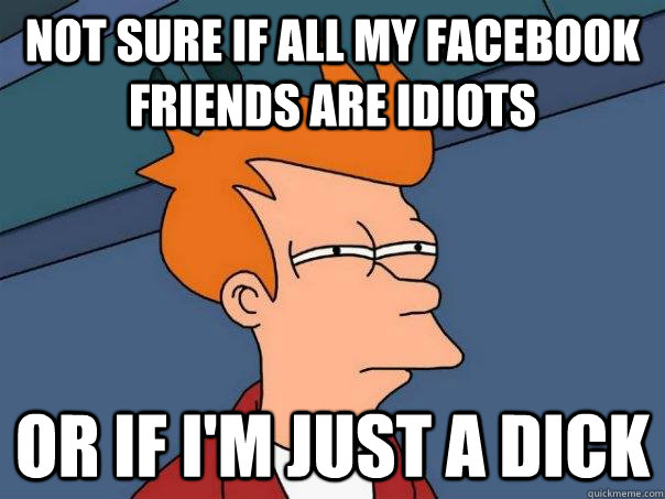 Not sure if all my facebook friends are idiots or if i'm just a dick  Futurama Fry