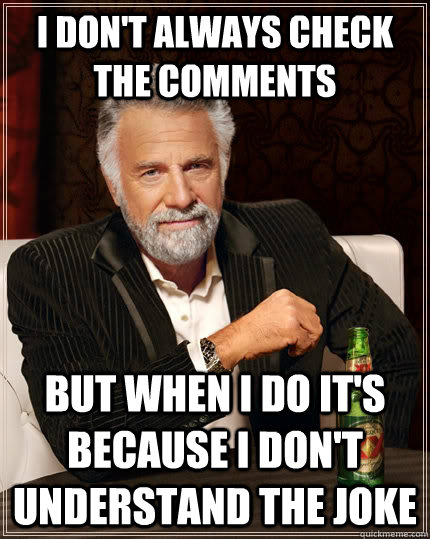 I don't always CHECK THE COMMENTS but when I do IT'S BECAUSE i DON'T UNDERSTAND THE JOKE - I don't always CHECK THE COMMENTS but when I do IT'S BECAUSE i DON'T UNDERSTAND THE JOKE  The Most Interesting Man In The World