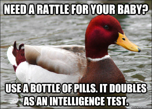 Need a rattle for your baby? Use a bottle of pills. it doubles as an intelligence test.   Malicious Advice Mallard