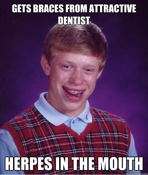 gets braces from attractive dentist herpes in the mouth  Bad Luck Brian
