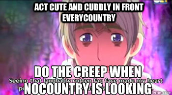Act cute and cuddly in front everycountry do the creep when nocountry is looking  
