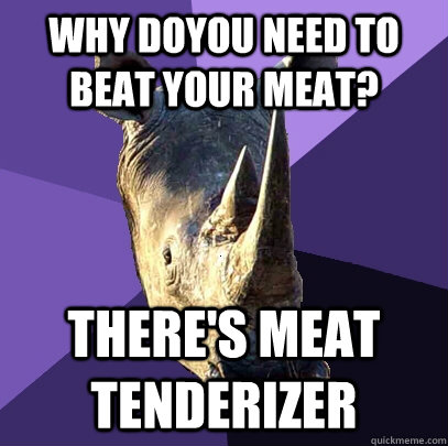 Why doyou need to beat your meat? there's meat tenderizer  Sexually Oblivious Rhino