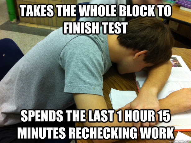 Takes the whole block to finish test Spends the last 1 hour 15 minutes rechecking work - Takes the whole block to finish test Spends the last 1 hour 15 minutes rechecking work  Self-pity Justin