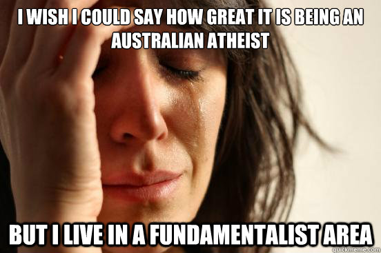 I wish I could say how great it is being an Australian Atheist But I live in a Fundamentalist area  First World Problems