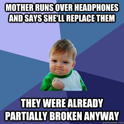 Mother runs over headphones and says she'll replace them They were already partially broken anyway  Success Kid