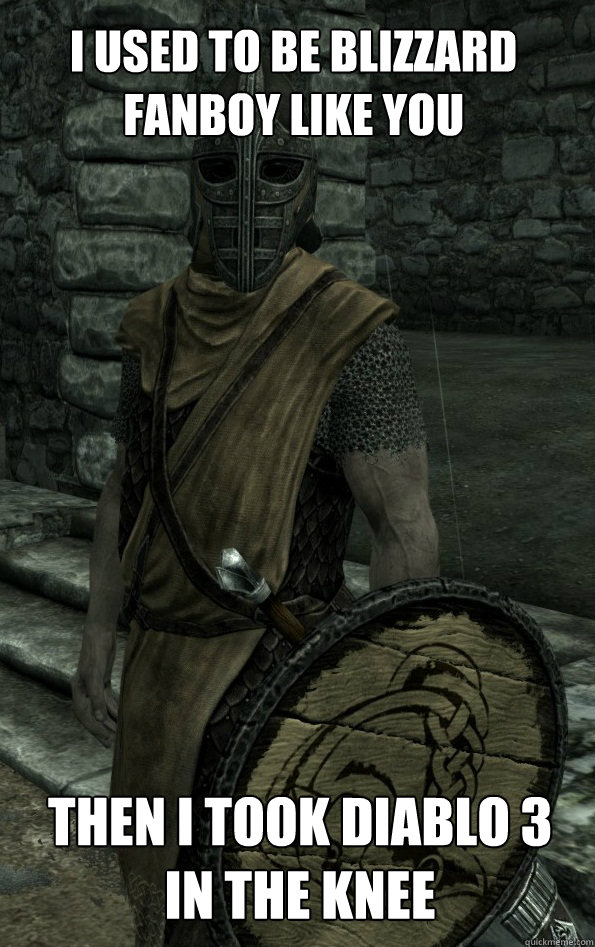 I used to be Blizzard fanboy like you Then I took Diablo 3 in the knee  Arrow to the Knee