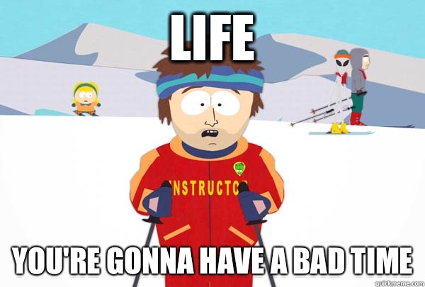 Life You're gonna have a bad time  Super Cool Ski Instructor
