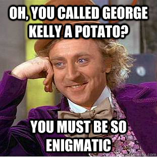 Oh, you called george kelly a potato? You must be so enigmatic  Condescending Wonka