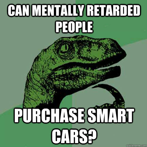 can mentally retarded people  purchase smart cars? - can mentally retarded people  purchase smart cars?  Philosoraptor