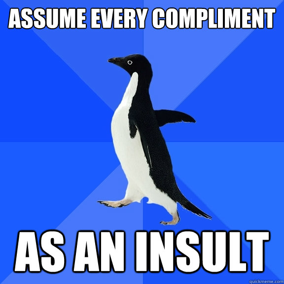 assume every compliment as an insult  Socially Awkward Penguin