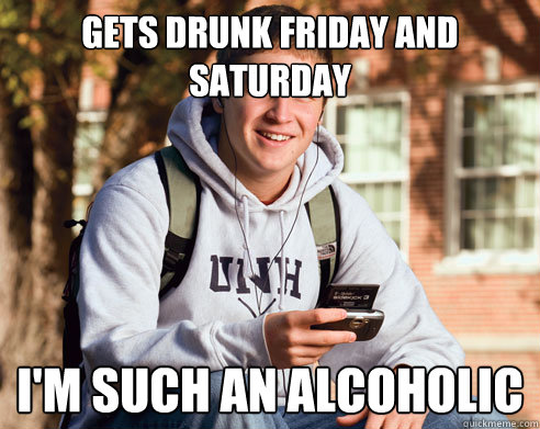 gets drunk friday and saturday i'm such an alcoholic  College Freshman