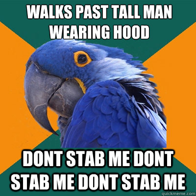 walks past tall man wearing hood dont stab me dont stab me dont stab me  Paranoid Parrot