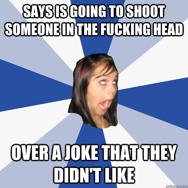 Says is going to shoot someone in the fucking head over a joke that they didn't like  Annoying Facebook Girl