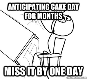 Anticipating Cake Day for months Miss it by one day - Anticipating Cake Day for months Miss it by one day  Angry desk flip