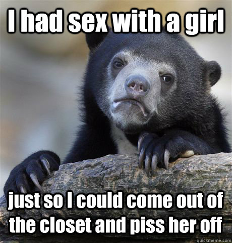 I had sex with a girl just so I could come out of the closet and piss her off  Confession Bear