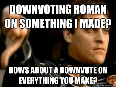 Downvoting roman on something I made? Hows about a downvote on everything you make?  Downvoting Roman