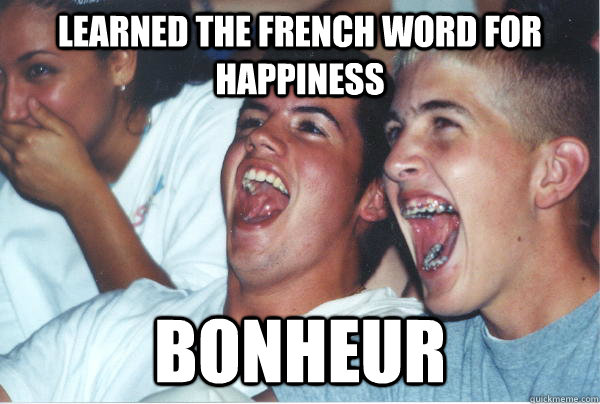 learned the french word for happiness  bonheur   Immature High Schoolers