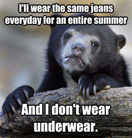 I'll wear the same jeans everyday for an entire summer And I don't wear underwear.  Confession Bear