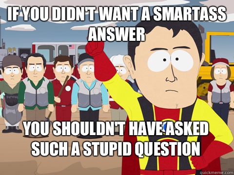 If you didn't want a smartass answer you shouldn't have asked such a stupid question  Captain Hindsight