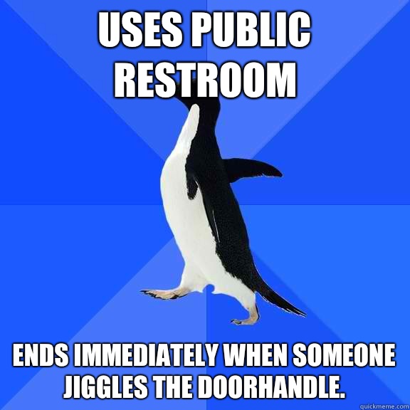 Uses public restroom Ends immediately when someone jiggles the doorhandle.   Socially Awkward Penguin