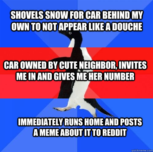 shovels snow for car behind my own to not appear like a douche car owned by cute neighbor, invites me in and gives me her number immediately runs home and posts a meme about it to reddit - shovels snow for car behind my own to not appear like a douche car owned by cute neighbor, invites me in and gives me her number immediately runs home and posts a meme about it to reddit  Socially Awkward Awesome Awkward Penguin