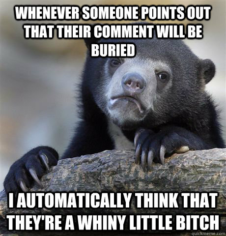 Whenever someone points out that their comment will be buried I automatically think that they're a whiny little bitch  Confession Bear