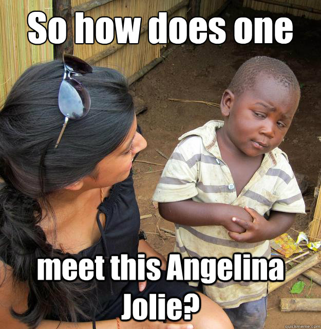 So how does one meet this Angelina Jolie?  Skeptical 3rd World Child