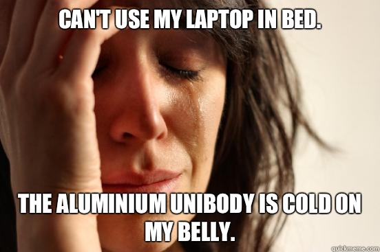 Can't use my laptop in bed.  The aluminium unibody is cold on my belly.  First World Problems