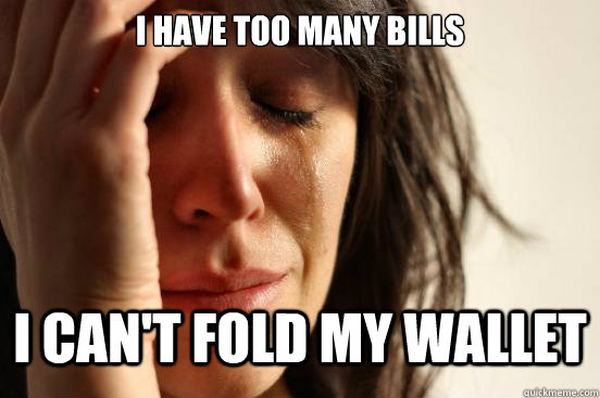 i have too many bills i can't fold my wallet  First World Problems