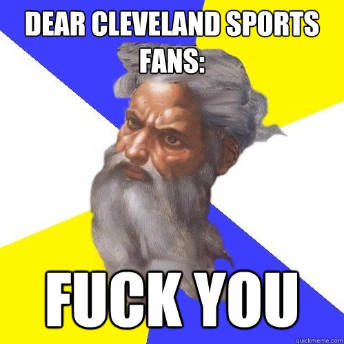 dear cleveland sports fans: fuck you  Advice God