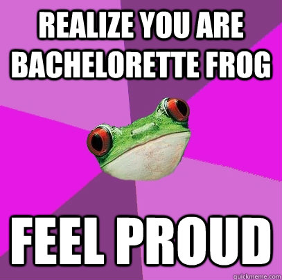 realize you are bachelorette frog feel proud  Foul Bachelorette Frog