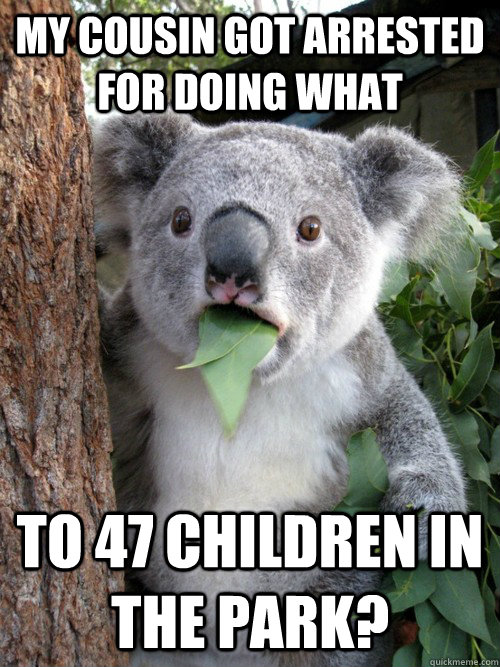 My cousin got arrested for doing what to 47 children in the park?  Surprised Koala